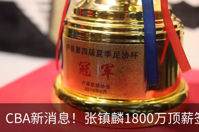 CBA新消息！张镇麟1800万顶薪签约，范子铭主动申请交易加盟劲旅